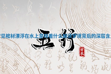 梦见棺材漂浮在水上意味着什么 解读梦境背后的深层含义