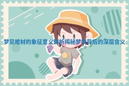 梦见棺材的象征意义解析揭秘梦境背后的深层含义