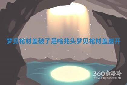 梦见棺材盖破了是啥兆头_梦见棺材盖崩开