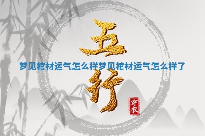 梦见棺材运气怎么样_梦见棺材运气怎么样了