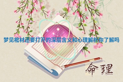 梦见棺材还要打开的深层含义和心理解析你了解吗