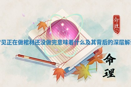 梦见正在做棺材还没做完意味着什么及其背后的深层解读