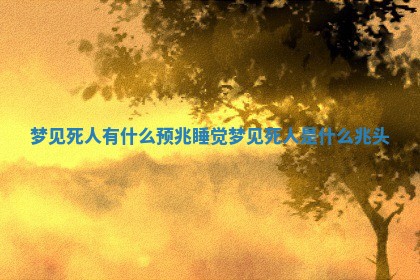 梦见死人有什么预兆_睡觉梦见死人是什么兆头