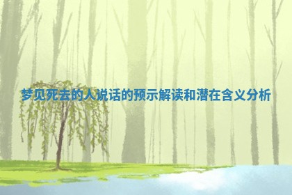 梦见死去的人说话的预示解读和潜在含义分析