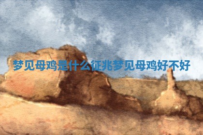 梦见母鸡是什么征兆 梦见母鸡好不好