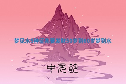梦见水5种征兆要发财 50岁到60岁梦到水