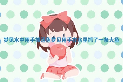 梦见水中用手抓活鱼_梦见用手在水里抓了一条大鱼
