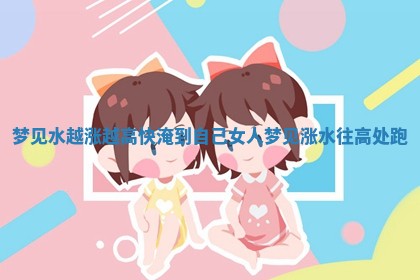 梦见水越涨越高快淹到自己 女人梦见涨水往高处跑