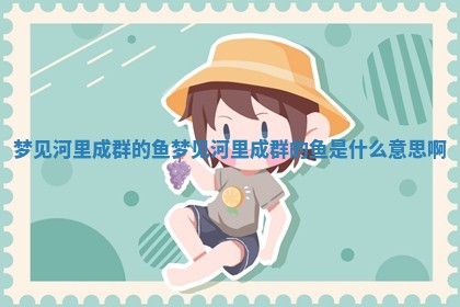梦见河里成群的鱼 梦见河里成群的鱼是什么意思啊