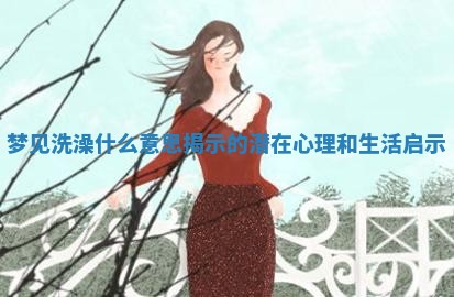 梦见洗澡什么意思揭示的潜在心理和生活启示