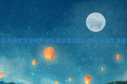梦见洗澡堂洗澡预兆解析揭示潜在的心理变化和生活暗示