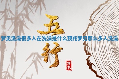 梦见洗澡很多人在洗澡是什么预兆_梦见那么多人洗澡