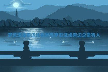 梦见洗澡旁边还有异性_梦见洗澡旁边总是有人