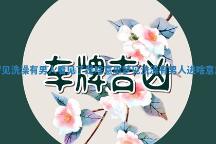 梦见洗澡有男人看见了是啥意思_梦见洗澡有男人进啥意思