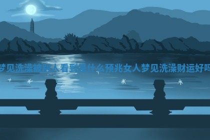 梦见洗澡被别人看到是什么预兆 女人梦见洗澡财运好吗
