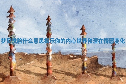 梦见洗脸什么意思揭示你的内心世界和潜在情感变化