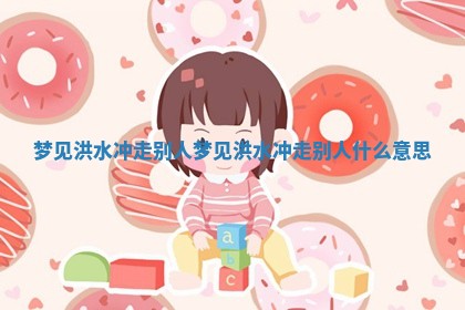 梦见洪水冲走别人_梦见洪水冲走别人什么意思