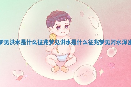 梦见洪水是什么征兆_梦见洪水是什么征兆梦见河水浑浊