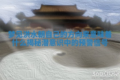 梦见洪水朝自己的方向来意味着什么揭秘潜意识中的预警信号