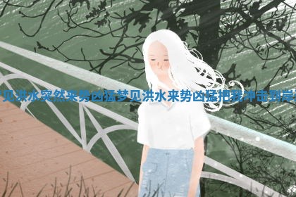 梦见洪水突然来势凶猛_梦见洪水来势凶猛把我冲击到岸边