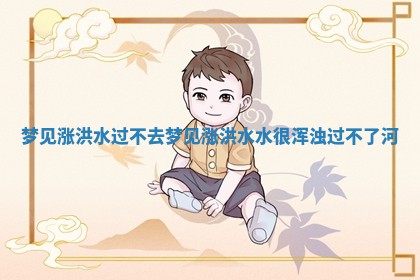 梦见涨洪水过不去_梦见涨洪水水很浑浊过不了河