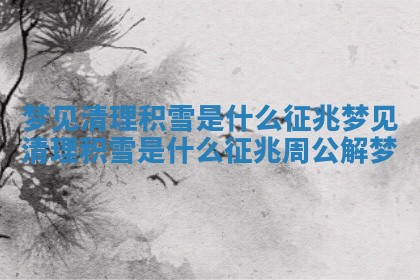 梦见清理积雪是什么征兆 梦见清理积雪是什么征兆周公解梦