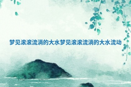 梦见滚滚流淌的大水 梦见滚滚流淌的大水流动