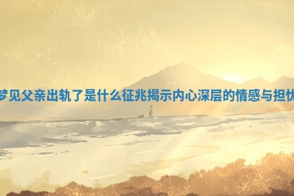 梦见父亲出轨了是什么征兆揭示内心深层的情感与担忧