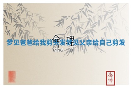 梦见爸爸给我剪头发_梦见父亲给自己剪发