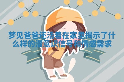 梦见爸爸还活着在家里揭示了什么样的潜意识信号和情感需求