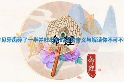梦见牙齿碎了一半并吐出来的深层含义与解读你不可不知