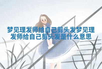 梦见理发师给自己剪头发 梦见理发师给自己剪头发是什么意思