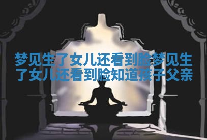 梦见生了女儿还看到脸_梦见生了女儿还看到脸知道孩子父亲 梦见生了女儿还看到脸_梦见生了女儿还看到脸知道孩子父亲