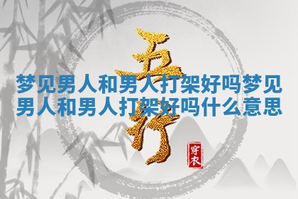 梦见男人和男人打架好吗 梦见男人和男人打架好吗什么意思