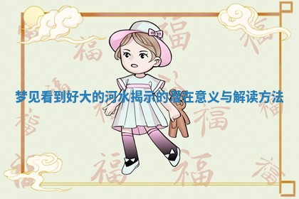 梦见看到好大的河水揭示的潜在意义与解读方法