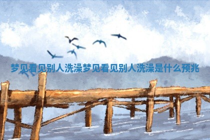 梦见看见别人洗澡_梦见看见别人洗澡是什么预兆