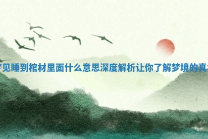 梦见睡到棺材里面什么意思深度解析让你了解梦境的真相