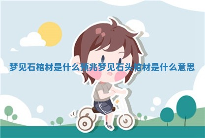 梦见石棺材是什么预兆_梦见石头棺材是什么意思