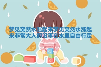 梦见突然水涨起来 梦见突然水涨起来非常大人都没事在水里自由行走