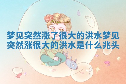 梦见突然涨了很大的洪水 梦见突然涨很大的洪水是什么兆头