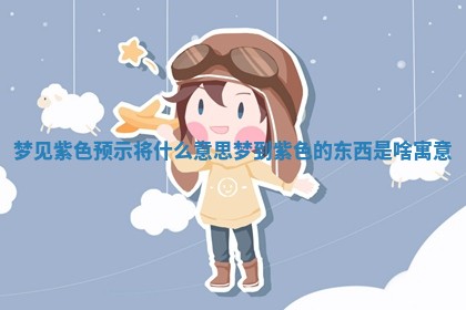 梦见紫色预示将什么意思 梦到紫色的东西是啥寓意