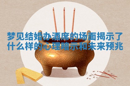 梦见结婚办酒席的场面揭示了什么样的心理暗示和未来预兆