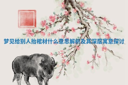 梦见给别人抬棺材什么意思解析及其深层寓意探讨