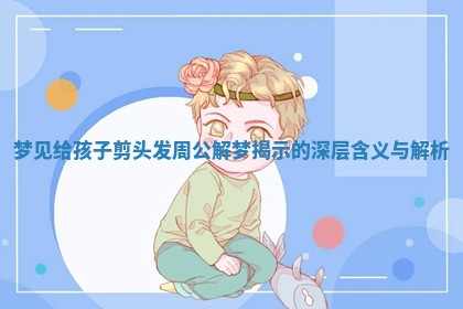 梦见给孩子剪头发周公解梦揭示的深层含义与解析
