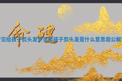 梦见给孩子剪头发 梦见给孩子剪头发是什么意思 周公解梦