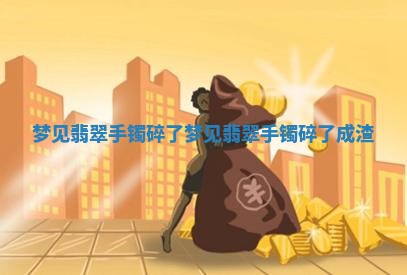 梦见翡翠手镯碎了_梦见翡翠手镯碎了成渣