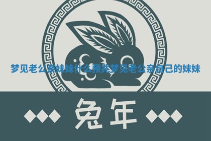 梦见老公亲妹妹什么预兆_梦见老公亲自己的妹妹