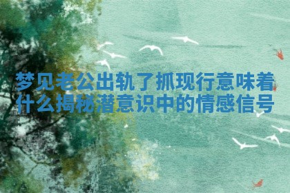 梦见老公出轨了抓现行意味着什么揭秘潜意识中的情感信号