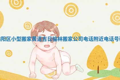 榆阳区小型搬家黄道吉日_榆林搬家公司电话附近电话号码