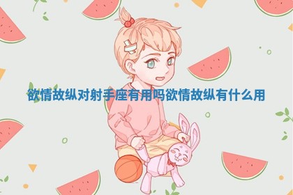 欲情故纵对射手座有用吗_欲情故纵有什么用